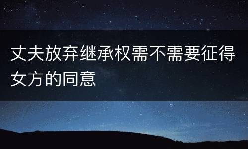 丈夫放弃继承权需不需要征得女方的同意