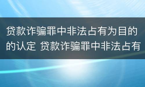贷款诈骗罪中非法占有为目的的认定 贷款诈骗罪中非法占有为目的的认定依据