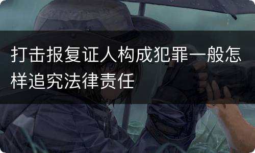 打击报复证人构成犯罪一般怎样追究法律责任