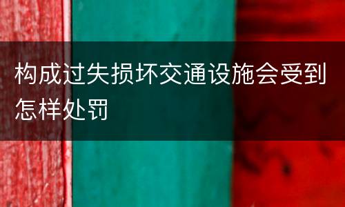 构成过失损坏交通设施会受到怎样处罚