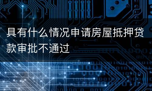 具有什么情况申请房屋抵押贷款审批不通过
