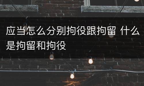 应当怎么分别拘役跟拘留 什么是拘留和拘役