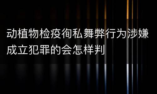动植物检疫徇私舞弊行为涉嫌成立犯罪的会怎样判