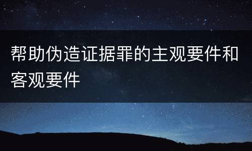 帮助伪造证据罪的主观要件和客观要件