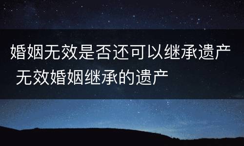 婚姻无效是否还可以继承遗产 无效婚姻继承的遗产