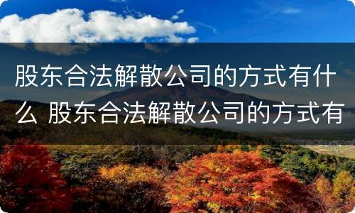 股东合法解散公司的方式有什么 股东合法解散公司的方式有什么变化