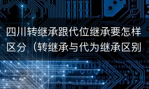 四川转继承跟代位继承要怎样区分（转继承与代为继承区别）