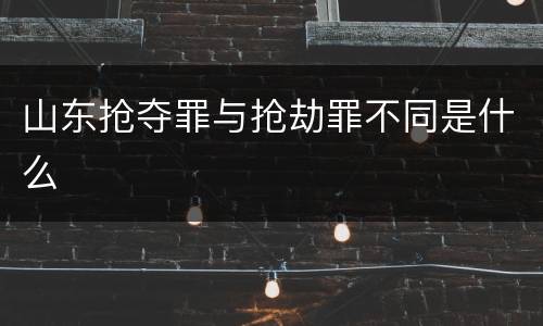 山东抢夺罪与抢劫罪不同是什么