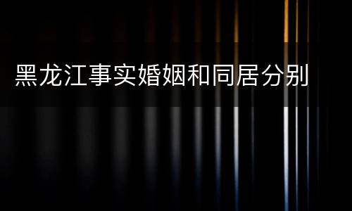 黑龙江事实婚姻和同居分别