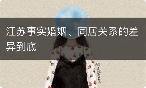 江苏事实婚姻、同居关系的差异到底