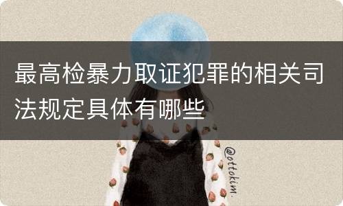 最高检暴力取证犯罪的相关司法规定具体有哪些