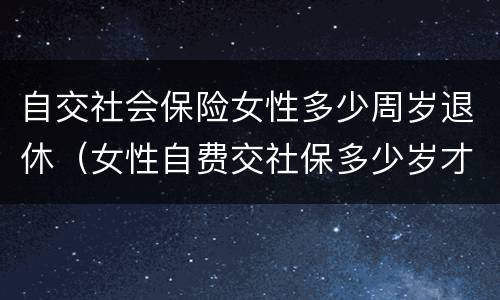 自交社会保险女性多少周岁退休（女性自费交社保多少岁才能领退休金）
