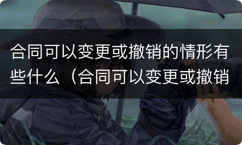 合同可以变更或撤销的情形有些什么（合同可以变更或撤销的情形有些什么）