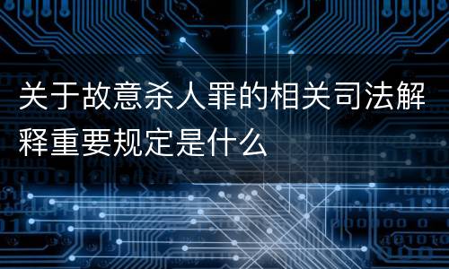 关于故意杀人罪的相关司法解释重要规定是什么