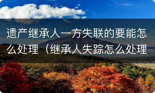 遗产继承人一方失联的要能怎么处理（继承人失踪怎么处理遗产）