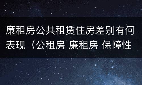 廉租房公共租赁住房差别有何表现（公租房 廉租房 保障性住房区别）