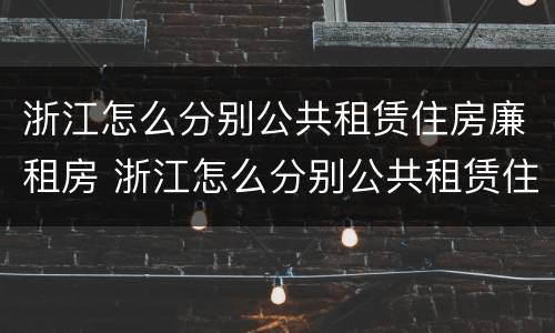 浙江怎么分别公共租赁住房廉租房 浙江怎么分别公共租赁住房廉租房呢