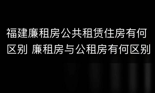 福建廉租房公共租赁住房有何区别 廉租房与公租房有何区别