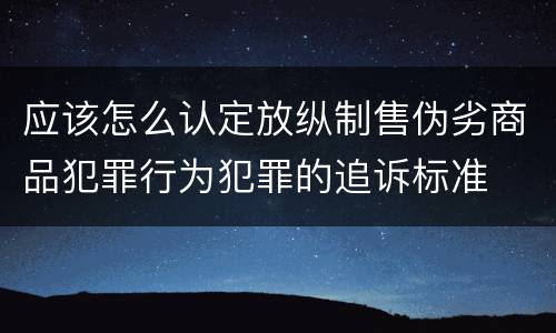 应该怎么认定放纵制售伪劣商品犯罪行为犯罪的追诉标准