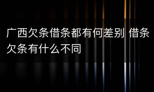 广西欠条借条都有何差别 借条欠条有什么不同
