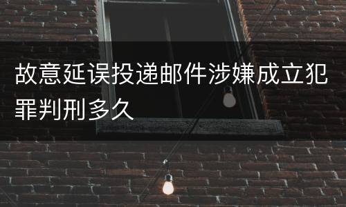 故意延误投递邮件涉嫌成立犯罪判刑多久