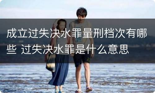 成立过失决水罪量刑档次有哪些 过失决水罪是什么意思