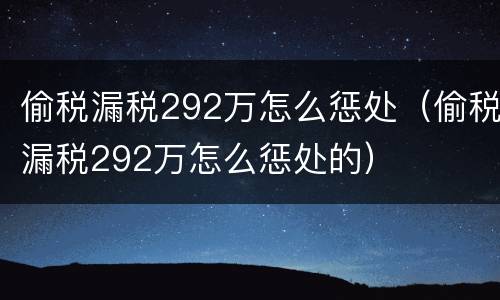 偷税漏税292万怎么惩处（偷税漏税292万怎么惩处的）