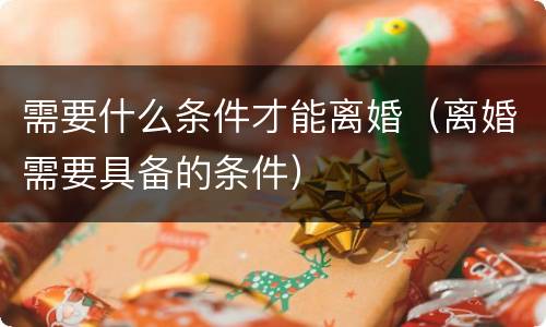 需要什么条件才能离婚（离婚需要具备的条件）