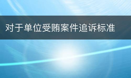 对于单位受贿案件追诉标准