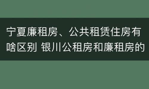 宁夏廉租房、公共租赁住房有啥区别 银川公租房和廉租房的区别
