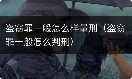 盗窃罪一般怎么样量刑（盗窃罪一般怎么判刑）