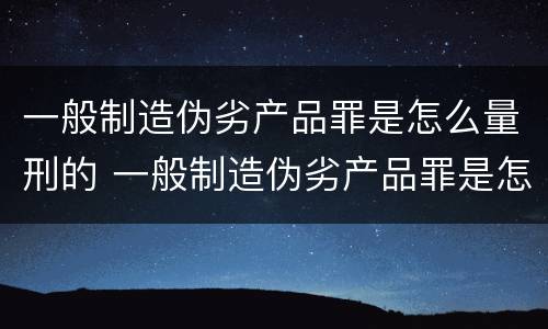 一般制造伪劣产品罪是怎么量刑的 一般制造伪劣产品罪是怎么量刑的呢