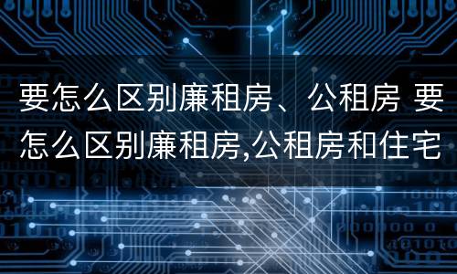要怎么区别廉租房、公租房 要怎么区别廉租房,公租房和住宅