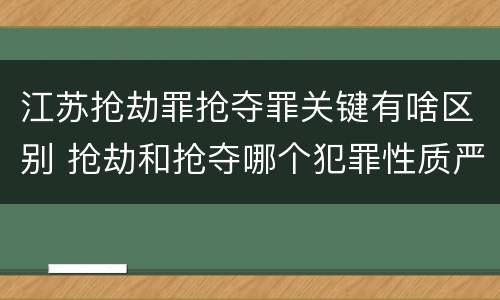 江苏抢劫罪抢夺罪关键有啥区别 抢劫和抢夺哪个犯罪性质严重
