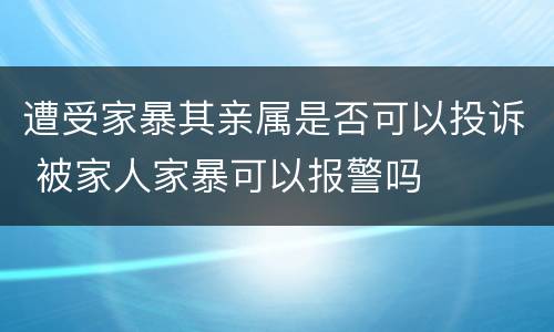 遭受家暴其亲属是否可以投诉 被家人家暴可以报警吗
