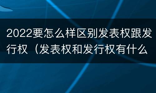 2022要怎么样区别发表权跟发行权（发表权和发行权有什么区别）