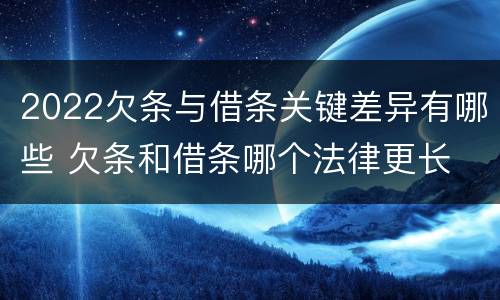 2022欠条与借条关键差异有哪些 欠条和借条哪个法律更长
