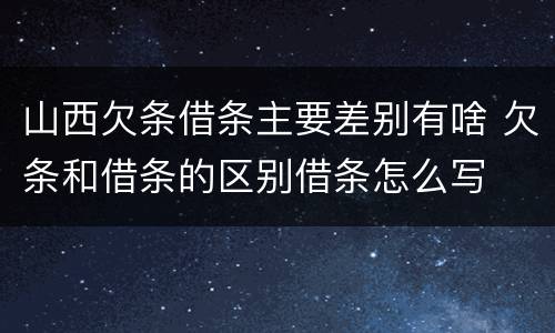山西欠条借条主要差别有啥 欠条和借条的区别借条怎么写