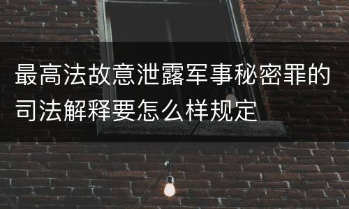 最高法故意泄露军事秘密罪的司法解释要怎么样规定