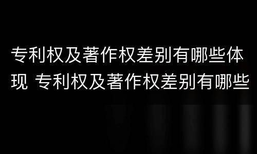 专利权及著作权差别有哪些体现 专利权及著作权差别有哪些体现形式