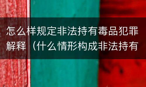 怎么样规定非法持有毒品犯罪解释（什么情形构成非法持有毒品罪）