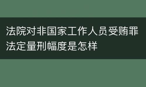 法院对非国家工作人员受贿罪法定量刑幅度是怎样