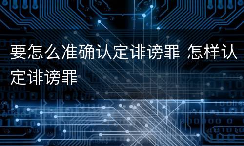 要怎么准确认定诽谤罪 怎样认定诽谤罪