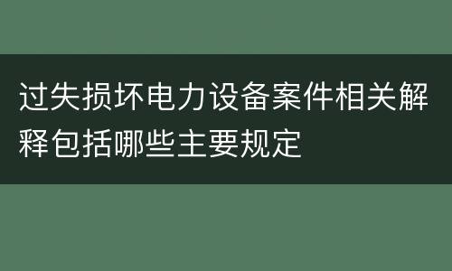 过失损坏电力设备案件相关解释包括哪些主要规定