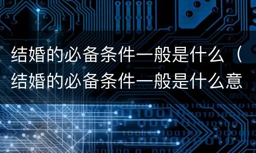结婚的必备条件一般是什么（结婚的必备条件一般是什么意思）