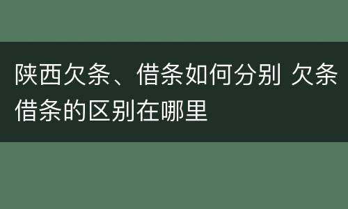 陕西欠条、借条如何分别 欠条借条的区别在哪里