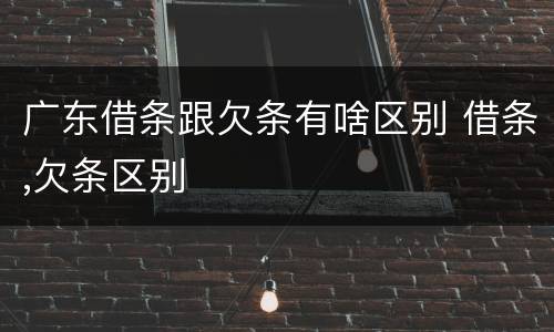 广东借条跟欠条有啥区别 借条,欠条区别