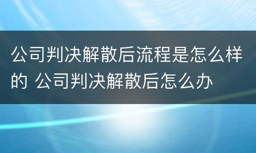 公司判决解散后流程是怎么样的 公司判决解散后怎么办