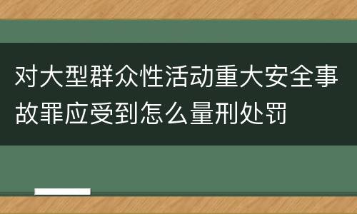 对大型群众性活动重大安全事故罪应受到怎么量刑处罚