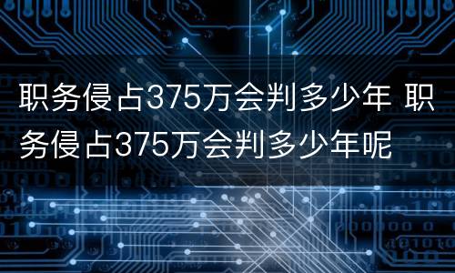 职务侵占375万会判多少年 职务侵占375万会判多少年呢